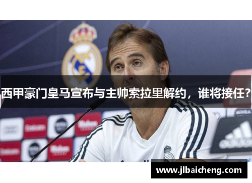 西甲豪门皇马宣布与主帅索拉里解约，谁将接任？