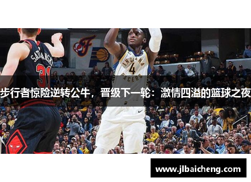 步行者惊险逆转公牛，晋级下一轮：激情四溢的篮球之夜