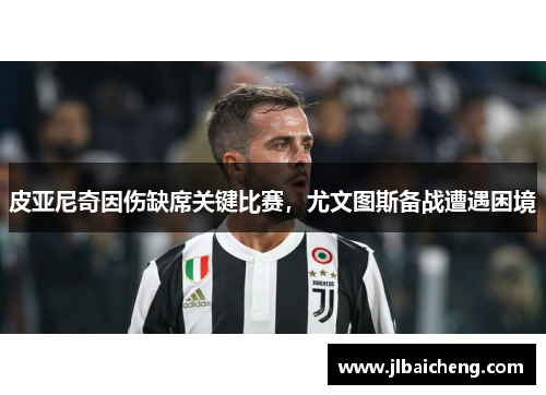 皮亚尼奇因伤缺席关键比赛，尤文图斯备战遭遇困境