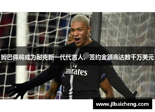 姆巴佩将成为耐克新一代代言人，签约金额高达数千万美元
